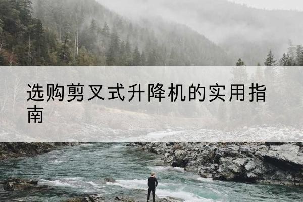 清远剪叉式升降机怎么选-选购剪叉式升降机的实用指南