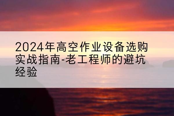 清远高空作业升降机厂家推荐-2024年高空作业设备选购实战指南-老工程师的避坑经验