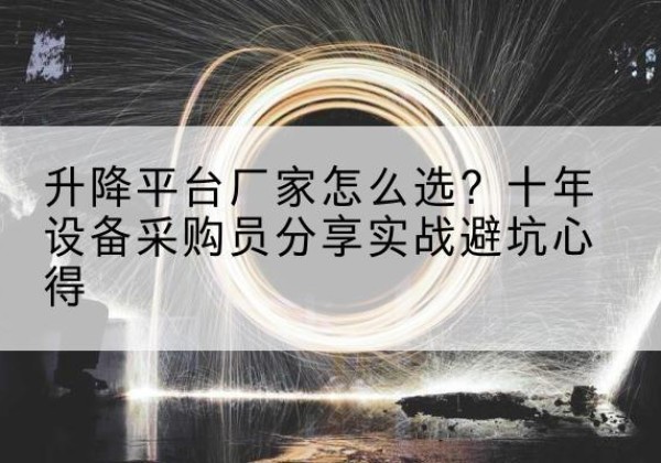 清远升降平台厂家-怎么选？十年设备采购员分享实战避坑心得