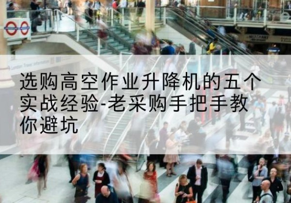 清远高空作业升降机厂家-选购高空作业升降机的五个实战经验-老采购手把手教你避坑