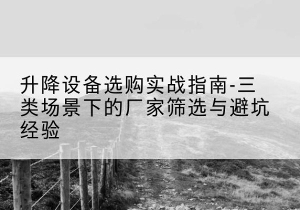 清远移动式升降机厂家推荐-升降设备选购实战指南-三类场景下的厂家筛选与避坑经验