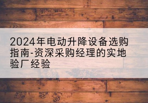 清远电动剪叉升降平台厂家-2024年电动升降设备选购指南-资深采购经理的实地验厂经验