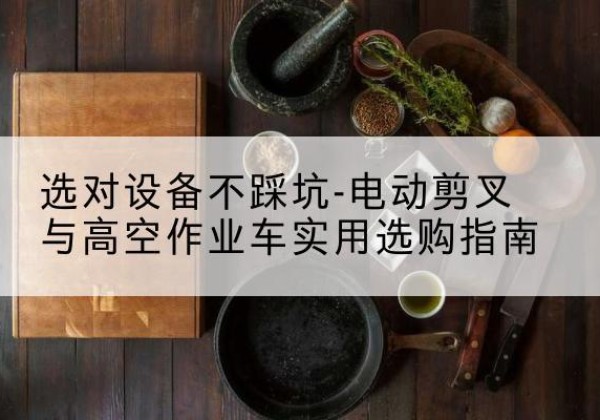 清远电动剪叉升降平台怎么选-选对设备不踩坑-电动剪叉与高空作业车实用选购指南