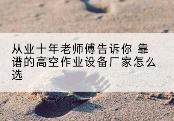 清远高空作业升降机厂家推荐-从业十年老师傅告诉你 靠谱的高空作业设备厂家怎么选