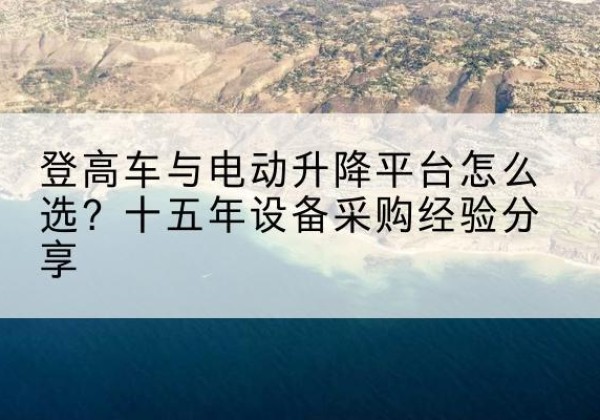 清远登高车厂家厂家-登高车与电动升降平台怎么选？十五年设备采购经验分享