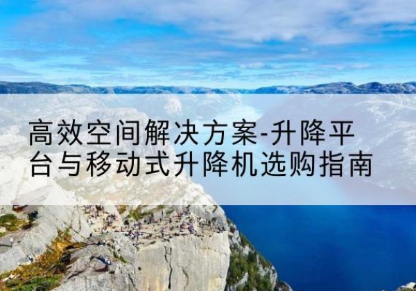 清远升降平台厂家-*空间解决方案-升降平台与移动式升降机选购指南