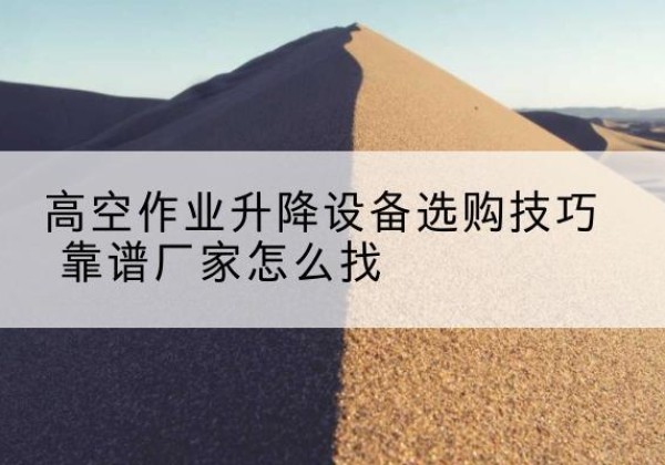 清远电动升降平台厂家推荐-高空作业升降设备选购技巧 靠谱厂家怎么找