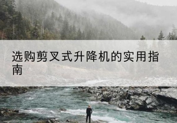 清远剪叉式升降机怎么选-选购剪叉式升降机的实用指南